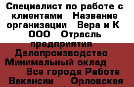 Специалист по работе с клиентами › Название организации ­ Вера и К, ООО › Отрасль предприятия ­ Делопроизводство › Минимальный оклад ­ 27 000 - Все города Работа » Вакансии   . Орловская обл.